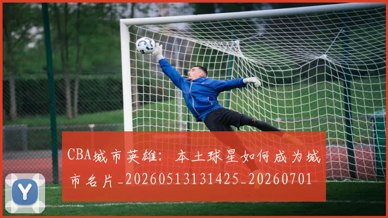 CBA城市英雄:本土球星如何成为城市名片_20260513131425_20260701210450