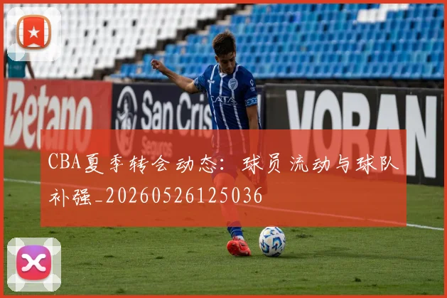 CBA夏季转会动态：球员流动与球队补强_20260526125036