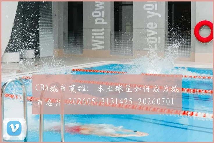 CBA城市英雄:本土球星如何成为城市名片_20260513131425_20260701210450
